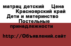 матрац детский  › Цена ­ 500 - Красноярский край Дети и материнство » Постельные принадлежности   